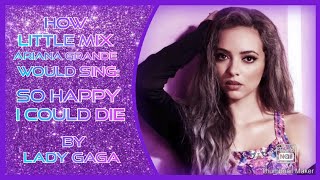 How Little Mix Ft Ariana Grande Would Sing Lady Gaga - So Happy I Could Die