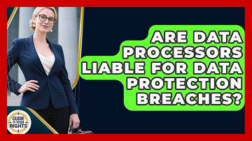 Are Data Processors Liable For Data Protection Breaches? - Guide To Your Rights