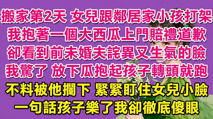 搬家第2天，女兒跟鄰居家小孩打架，我抱著一個大西瓜上門賠禮道歉，卻看到前未婚夫詫異又生氣的臉。我驚了，放下瓜抱起孩子轉頭就跑，不料被他攔下，緊緊盯住女兒小臉，一句話孩子樂了我卻徹底傻眼。 | 甜寵