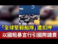 「全球堅毅船隊」遭扣押 以國粗暴言行引國際譴責