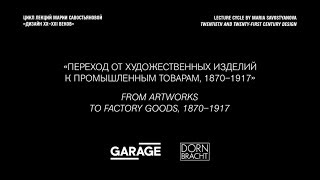 Лекция Марии Савостьяновой «Переход от художественных изделий к промышленным товарам, 1870–1917»