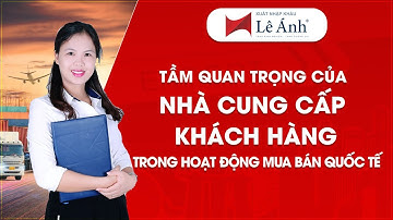 Tầm Quan Trọng Của NHÀ CUNG CẤP và KHÁCH HÀNG Trong Hoạt Động Mua Bán Quốc Tế |Xuất Nhập Khẩu Lê Anh