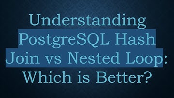 Understanding PostgreSQL Hash Join vs Nested Loop: Which is Better?