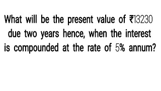 What will be the present value of ₹13230 due two years hence, when the interest is compounded a