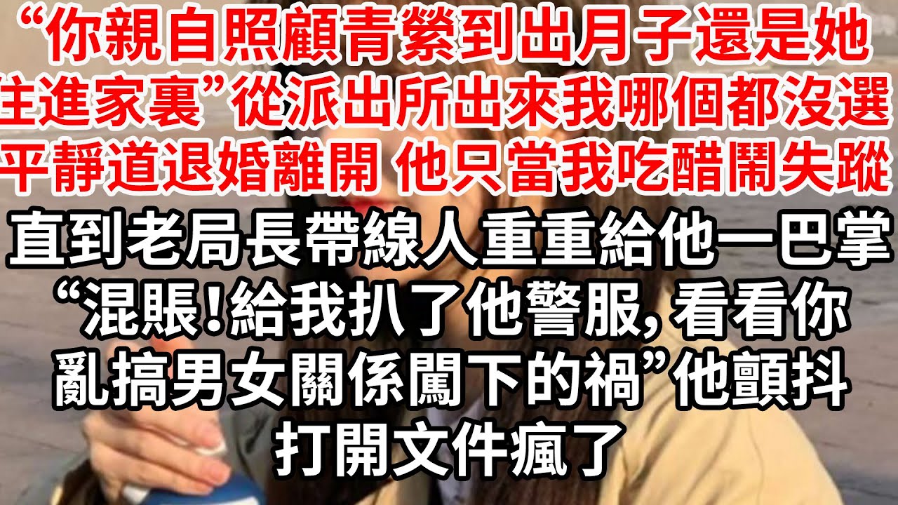 “你親自照顧青縈到出月子還是她住進家裏”從派出所出來我哪個都沒選 平靜道退婚離開，他只當我吃醋鬧失蹤，直到老局長帶線人重重給他一巴掌“混賬！給我扒了他警服，看看你亂搞男女關係闖下的禍”
