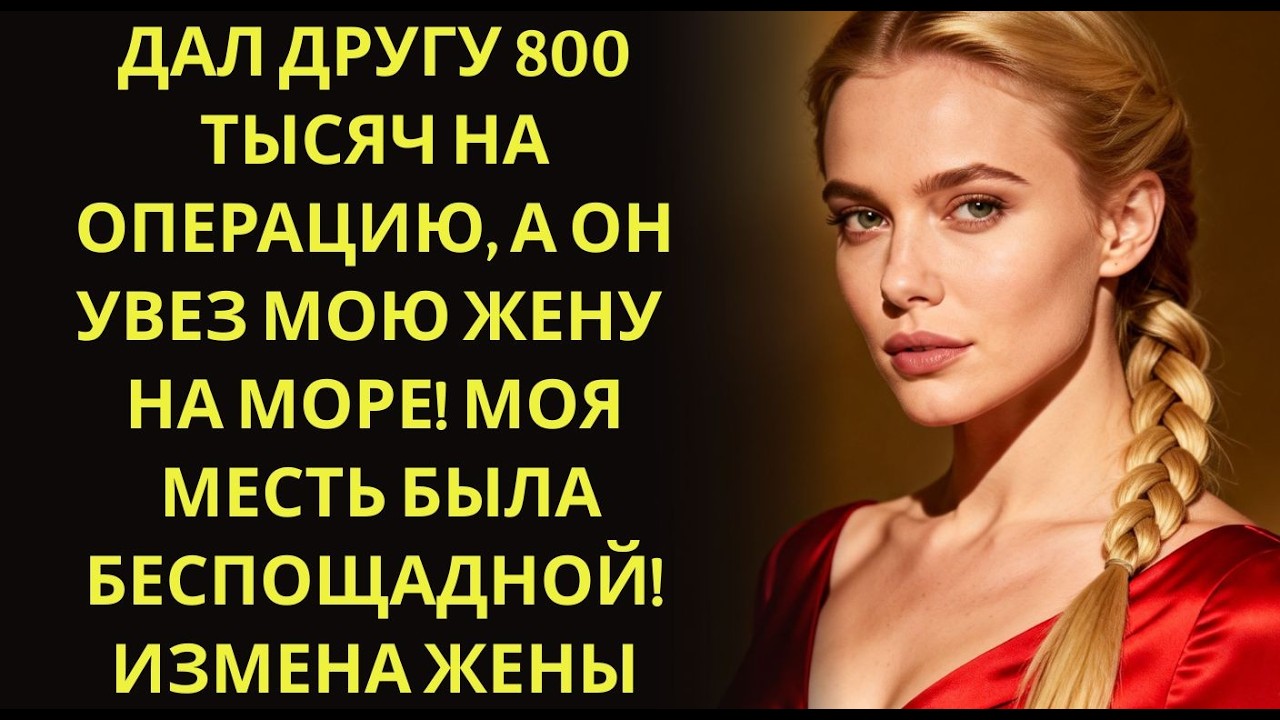 Дал другу 800 тысяч на операцию, а он увез мою жену на море! Моя месть была беспощадной! Измена
