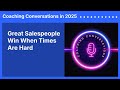 Great Salespeople Win When Times Are Hard | Coaching Conversations in 2025