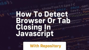 how to detect browser or tab closing in javascript