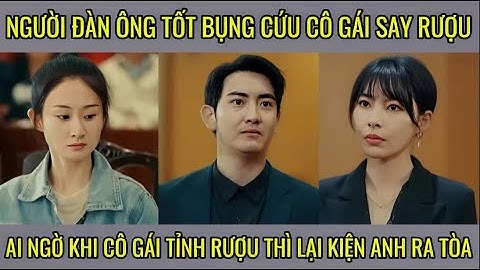 Người đàn ông tốt bụng cứu cô gái say rượu ai ngờ khi cô tỉnh rượu thì lại kiện anh ra tòa