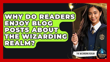 Why Do Readers Enjoy Blog Posts About the Wizarding Realm? - The Wizarding Realm