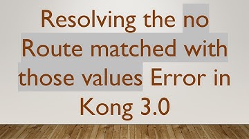 Resolving the no Route matched with those values Error in Kong 3.0
