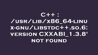 C   : /usr/lib/x86_64-linux-gnu/libstdc  .so.6: version CXXABI_1.3.8' not found