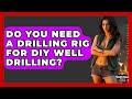 Do You Need A Drilling Rig For DIY Well Drilling? - Survival Skills for Everyone