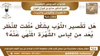 [475 -954] هل تقصير الثوب بشكل مُلفت للنظر يُعد من لباس الشُّهرة المنهي عنه؟ - الشيخ صالح الفوزان