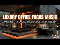 Luxury Office Focus Music | Modern Workspace Ambient Music - Executive Productivity Sounds!