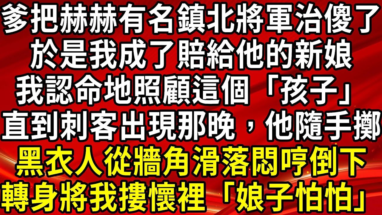 爹把赫赫有名鎮北將軍治傻了。於是我成了賠給他的新娘。我認命地照顧這個「孩子」。直到刺客出現那晚，他隨手擲。黑衣人從牆角滑落悶哼倒下。轉身將我摟懷裡「娘子怕怕」#生活經驗#情感故事#養老#睡前故事