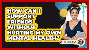 How Can I Support Friends Without Hurting My Own Mental Health? - Gen Z Unfiltered