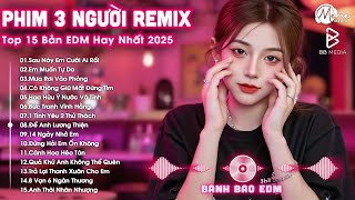 Phim Ba Người Remix ♫ BXH Nhạc Trẻ Remix Hay Nhất ♫ Top 15 Bản EDM TikTok Hot Trend 2025