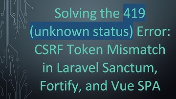 Solving the 419 (unknown status) Error: CSRF Token Mismatch in Laravel Sanctum, Fortify, and Vue SPA