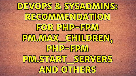 DevOps & SysAdmins: Recommendation for PHP-FPM pm.max_children, PHP-FPM pm.start_servers and others