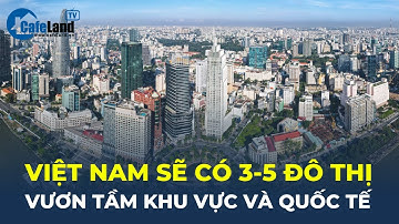 Việt Nam sẽ có 3-5 ĐÔ THỊ vươn tầm khu vực và quốc tế | CafeLand