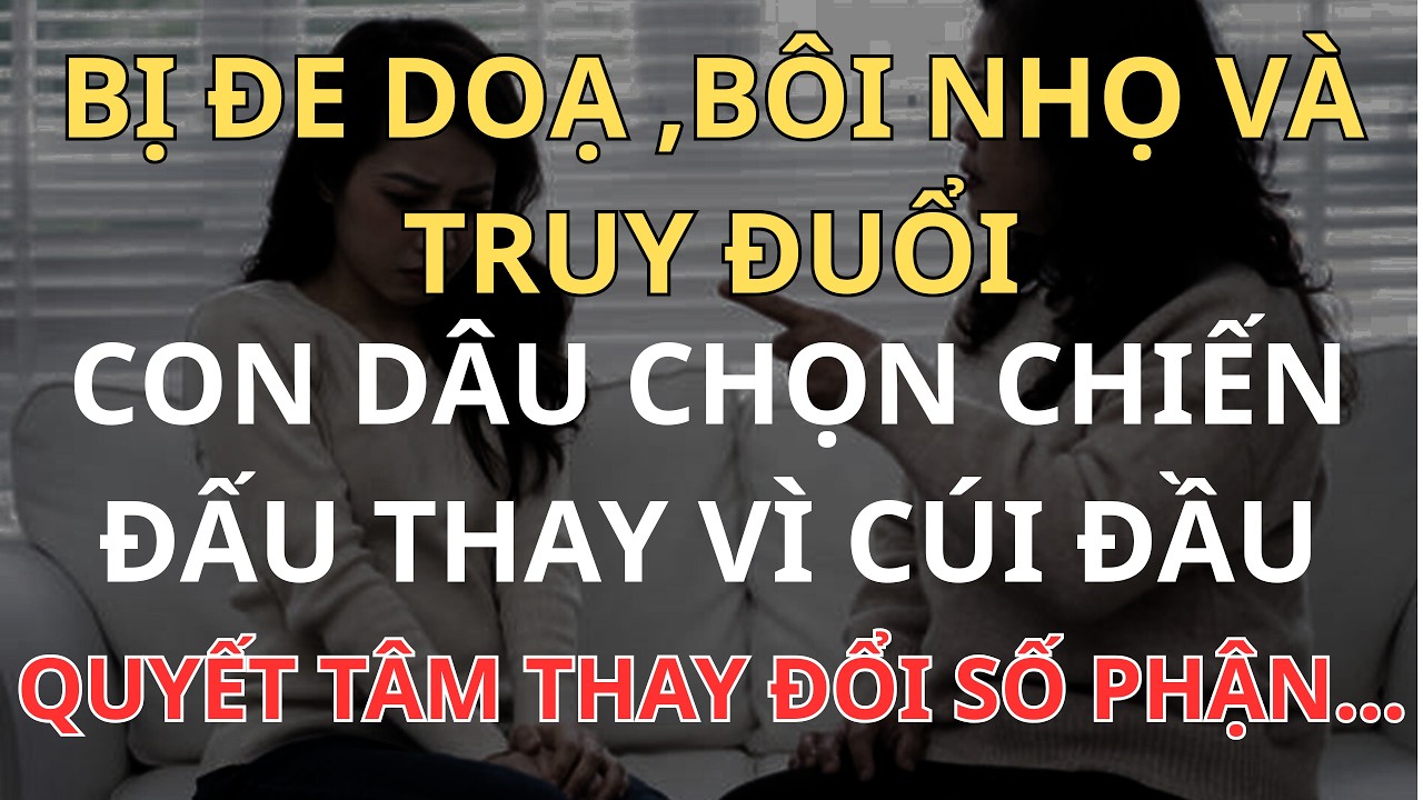 BỊ ĐE DOẠ ,BÔI NHỌ VÀ TRUY ĐUỔI- CON DÂU CHỌN CHIẾN ĐẤU THAY VÌ CÚI ĐẦU- QUYẾT TÂM THAY ĐỔI SỐ PHẬN.