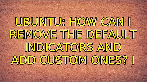 Ubuntu: How can I remove the default indicators and add custom ones? (2 Solutions!!)