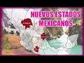 Los NUEVOS ESTADOS de MEXICO