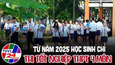 Từ năm 2025, học sinh chỉ thi tốt nghiệp THPT 4 môn