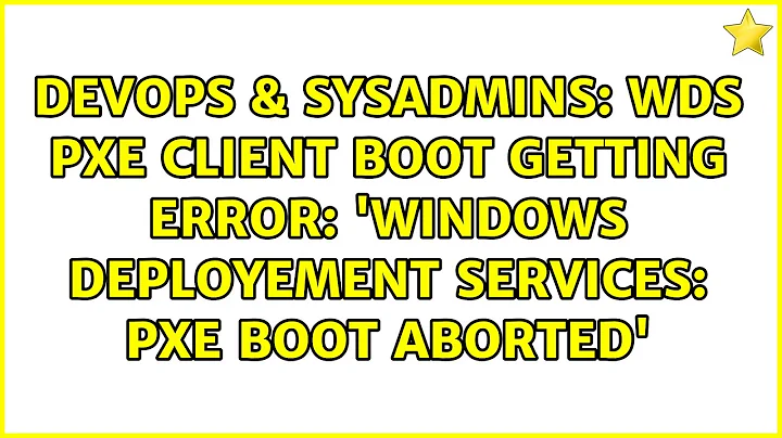 WDS PXE client boot getting error: 'Windows Deployement Services: PXE Boot Aborted'