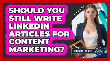 Should You Still Write LinkedIn Articles For Content Marketing? - Get Linked Together