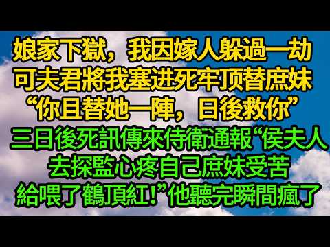 娘家下獄，我因嫁人躲過一劫。可夫君將我塞进死牢顶替庶妹“你且替她一陣，日後救你”三日後死訊傳來侍衛通報“侯夫人去探監，心疼自己庶妹受苦給喂了鶴頂紅！”他悔瘋了