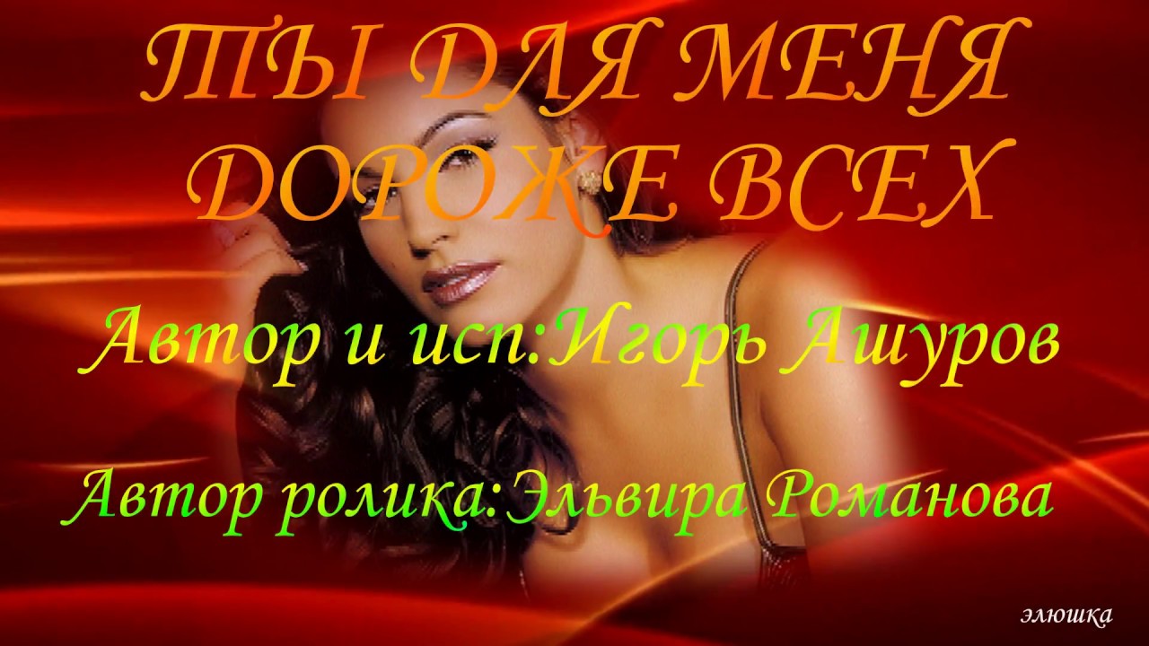 ТЫ ДЛЯ МЕНЯ ДОРОЖЕ ВСЕХ. АВТОР И ИСП.ИГОРЬ АШУРОВ.Автор ролика Эльвира ...