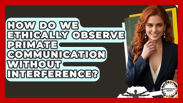 How Do We Ethically Observe Primate Communication Without Interference? - Anthropology Insights