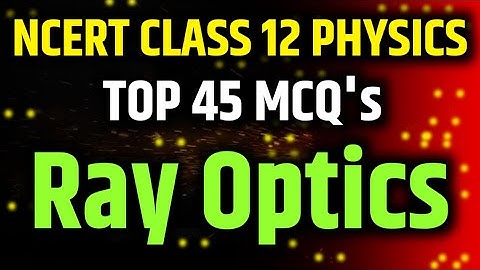 Top 45 MCQ Class 12 Ray Optics & Optical Instruments || Most Important Questions NCERT Based