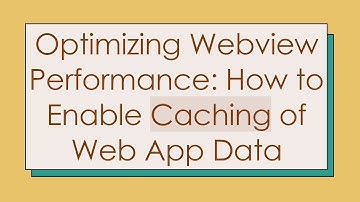 Optimizing Webview Performance: How to Enable Caching of Web App Data
