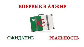 ПОЕЗДКА В АЛЖИР. ПЕРВЫЕ ВПЕЧАТЛЕНИЯ. ОЖИДАНИЕ от жизни в Алжире И РЕАЛЬНОСТЬ