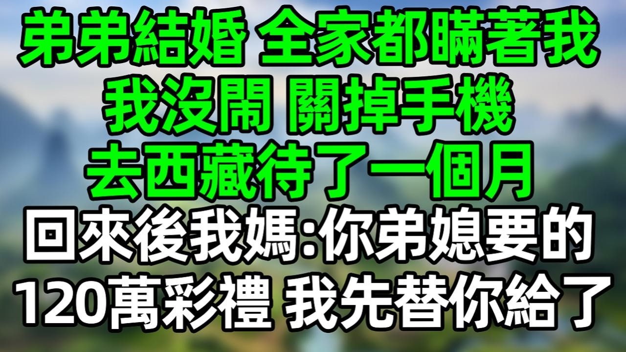 弟弟結婚 全家都瞞著我 我沒閙 關掉手機，去西藏待了一個月，回來後我媽：你弟媳要的120萬彩禮，我先替你給了#深夜淺讀 #夜讀人生 #大橘講故事  #情感故事 #講故事  #幸福生活