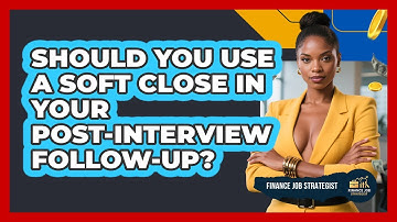 Should You Use A Soft Close In Your Post-interview Follow-up? - Finance Job Strategist