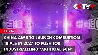 China Aims to Launch Combustion Trials in 2027 to Push for Industrializing Artificial Sun