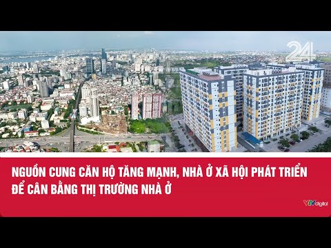 Nguồn cung căn hộ tăng mạnh, nhà ở xã hội phát triển để cân bằng thị trường nhà ở | VTV24