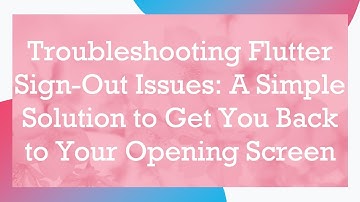 Troubleshooting Flutter Sign-Out Issues: A Simple Solution to Get You Back to Your Opening Screen