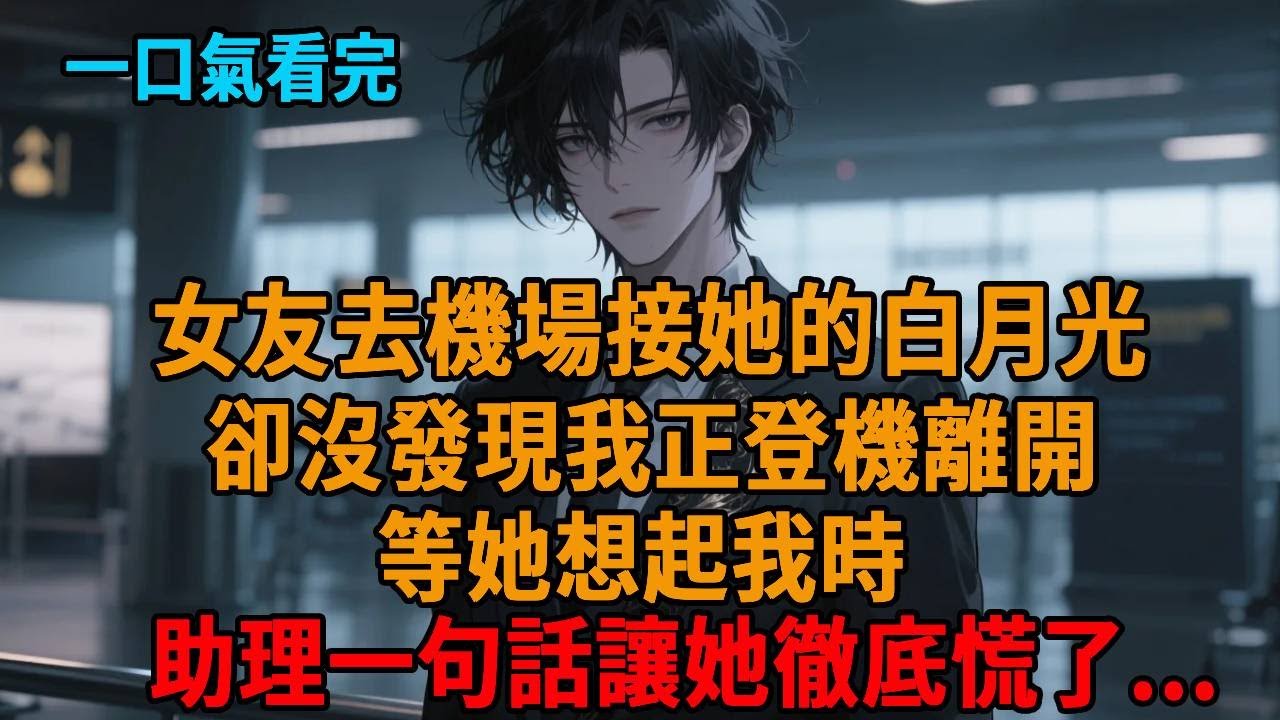 女友去機場接她的白月光，卻沒發現我正登機離開，等她想起我時，助理一句話讓她徹底慌了...