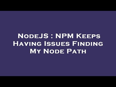 NodeJS : NPM Keeps Having Issues Finding My Node Path