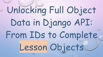 Unlocking Full Object Data in Django API: From IDs to Complete Lesson Objects