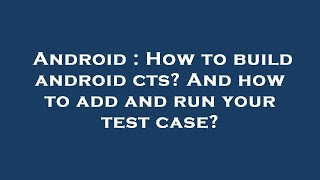 Celebrity Android : How to build android cts? And how to add and run your test case? Profile