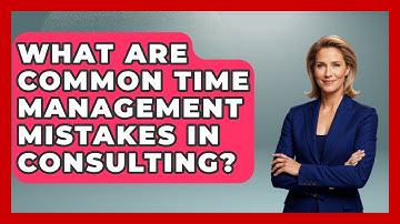 What Are Common Time Management Mistakes in Consulting? | Consulting Career Hub News