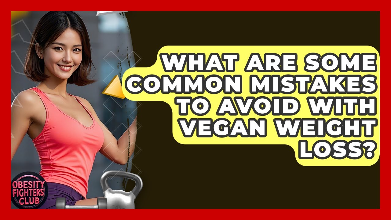 What Are Some Common Mistakes To Avoid With Vegan Weight Loss? - Obesity Fighters Club