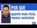 POR QUE QUANTO MAIS VÍCIO, MENOS RACIOCÍNIO | #711