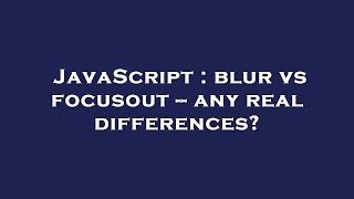 JavaScript : blur vs focusout -- any real differences